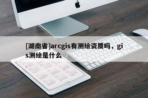 [湖南省]arcgis有測繪資質嗎，gis測繪是什么