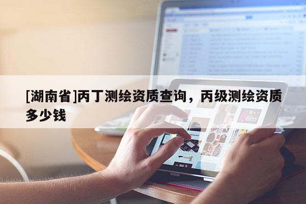 [湖南省]丙丁測(cè)繪資質(zhì)查詢，丙級(jí)測(cè)繪資質(zhì)多少錢(qián)