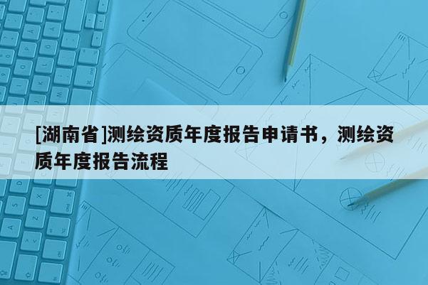 [湖南省]測繪資質年度報告申請書，測繪資質年度報告流程