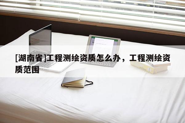 [湖南省]工程測繪資質怎么辦，工程測繪資質范圍