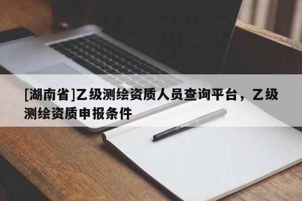 [湖南省]乙級測繪資質人員查詢平臺，乙級測繪資質申報條件