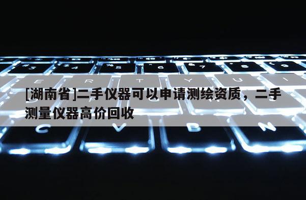 [湖南省]二手儀器可以申請測繪資質，二手測量儀器高價回收