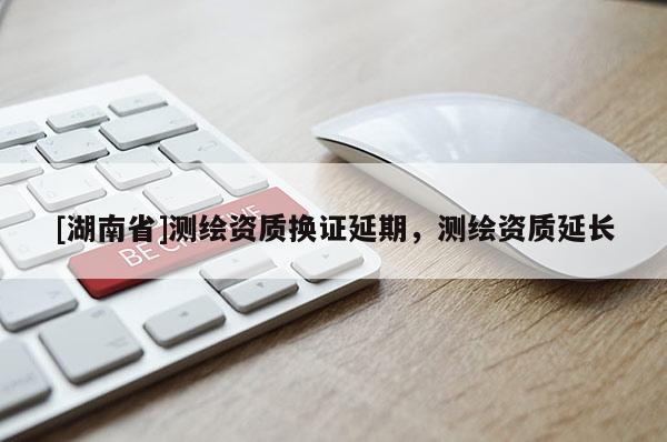 [湖南省]測(cè)繪資質(zhì)換證延期，測(cè)繪資質(zhì)延長(zhǎng)
