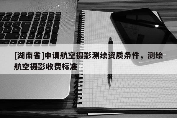 [湖南省]申請航空攝影測繪資質條件，測繪航空攝影收費標準
