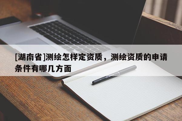 [湖南省]測繪怎樣定資質，測繪資質的申請條件有哪幾方面