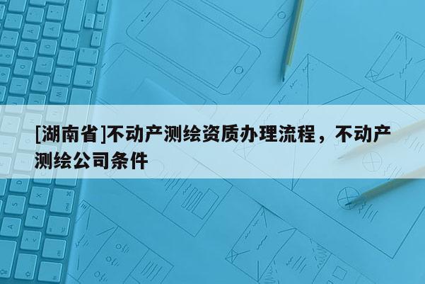 [湖南省]不動產測繪資質辦理流程，不動產測繪公司條件