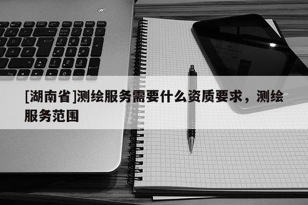 [湖南省]測(cè)繪服務(wù)需要什么資質(zhì)要求，測(cè)繪服務(wù)范圍