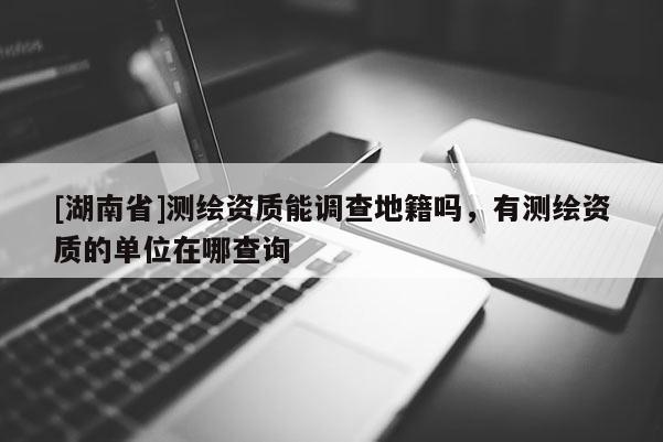 [湖南省]測(cè)繪資質(zhì)能調(diào)查地籍嗎，有測(cè)繪資質(zhì)的單位在哪查詢