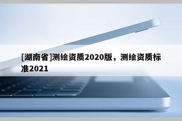[湖南省]測繪資質2020版，測繪資質標準2021