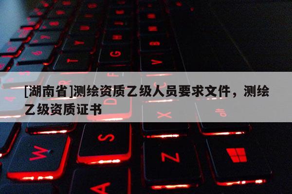 [湖南省]測繪資質乙級人員要求文件，測繪乙級資質證書