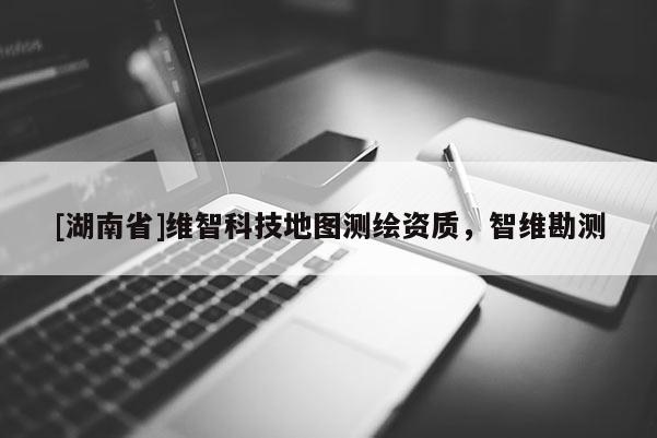 [湖南省]維智科技地圖測繪資質，智維勘測