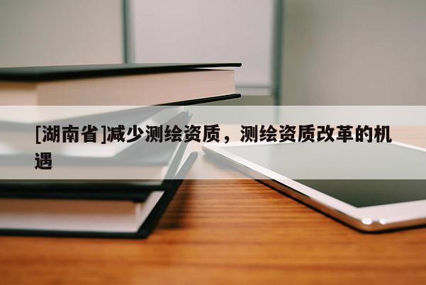 [湖南省]減少測繪資質，測繪資質改革的機遇