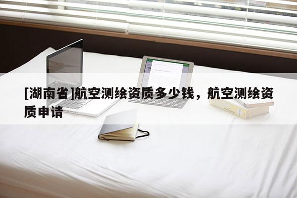 [湖南省]航空測繪資質多少錢，航空測繪資質申請