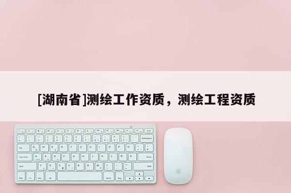[湖南省]測繪工作資質，測繪工程資質