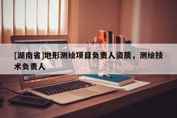 [湖南省]地形測繪項目負責人資質，測繪技術負責人