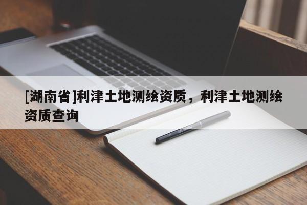 [湖南省]利津土地測繪資質，利津土地測繪資質查詢