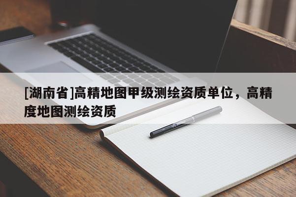 [湖南省]高精地圖甲級(jí)測(cè)繪資質(zhì)單位，高精度地圖測(cè)繪資質(zhì)