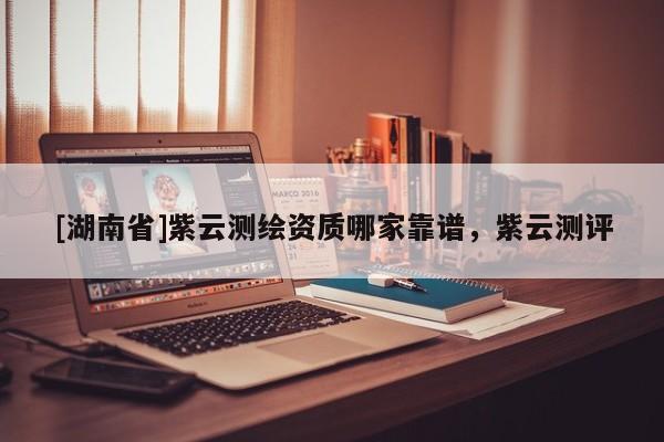 [湖南省]紫云測繪資質哪家靠譜，紫云測評