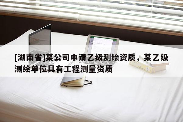 [湖南省]某公司申請乙級測繪資質(zhì)，某乙級測繪單位具有工程測量資質(zhì)