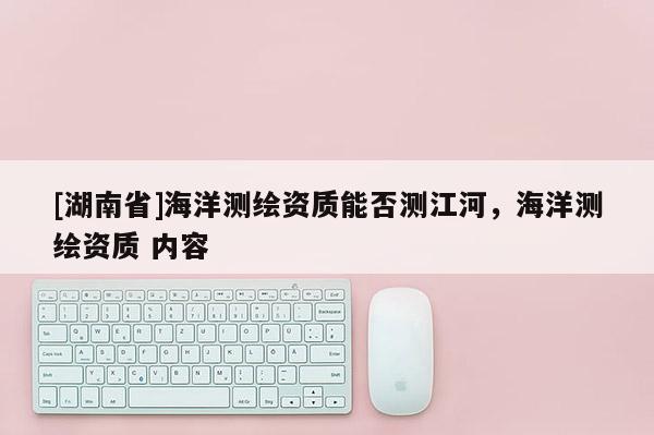 [湖南省]海洋測繪資質能否測江河，海洋測繪資質 內容