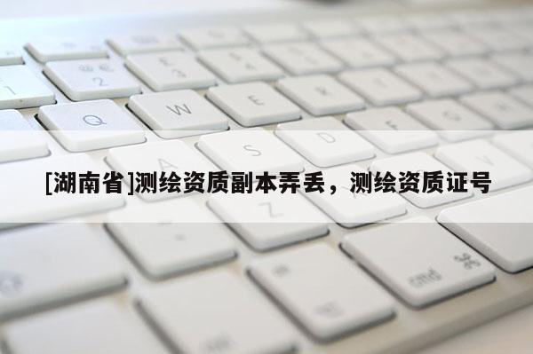 [湖南省]測繪資質副本弄丟，測繪資質證號
