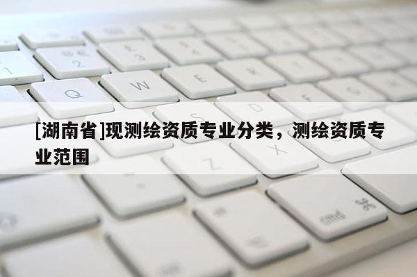 [湖南省]現測繪資質專業分類，測繪資質專業范圍