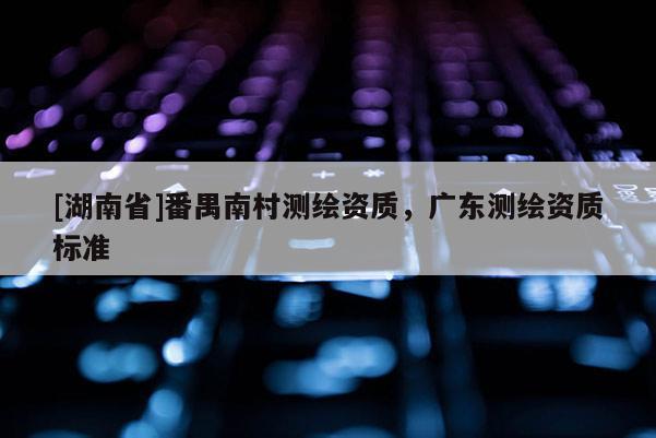 [湖南省]番禺南村測(cè)繪資質(zhì)，廣東測(cè)繪資質(zhì)標(biāo)準(zhǔn)