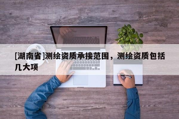 [湖南省]測繪資質(zhì)承接范圍，測繪資質(zhì)包括幾大項