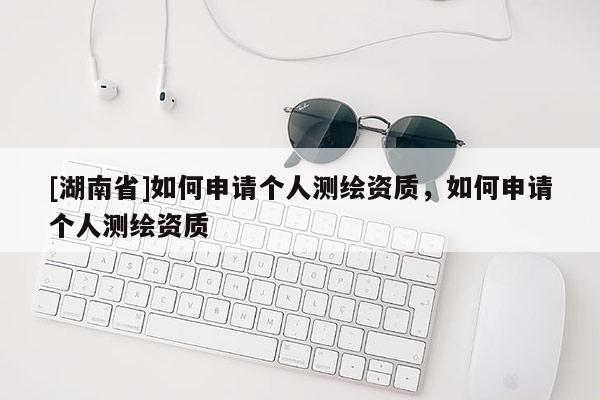 [湖南省]如何申請個人測繪資質，如何申請個人測繪資質