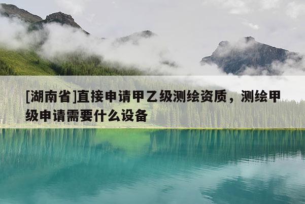 [湖南省]直接申請甲乙級測繪資質，測繪甲級申請需要什么設備