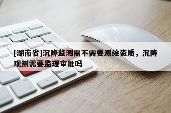 [湖南省]沉降監測需不需要測繪資質，沉降觀測需要監理審批嗎