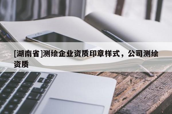 [湖南省]測繪企業(yè)資質(zhì)印章樣式，公司測繪資質(zhì)