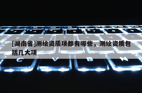 [湖南省]測繪資質項都有哪些，測繪資質包括幾大項