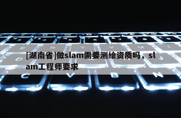 [湖南省]做slam需要測繪資質嗎，slam工程師要求