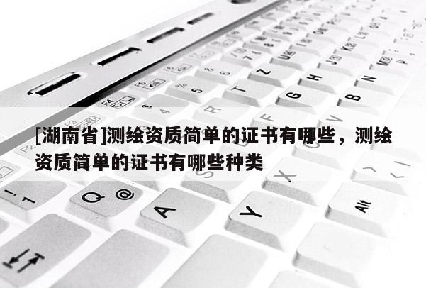 [湖南省]測繪資質(zhì)簡單的證書有哪些，測繪資質(zhì)簡單的證書有哪些種類