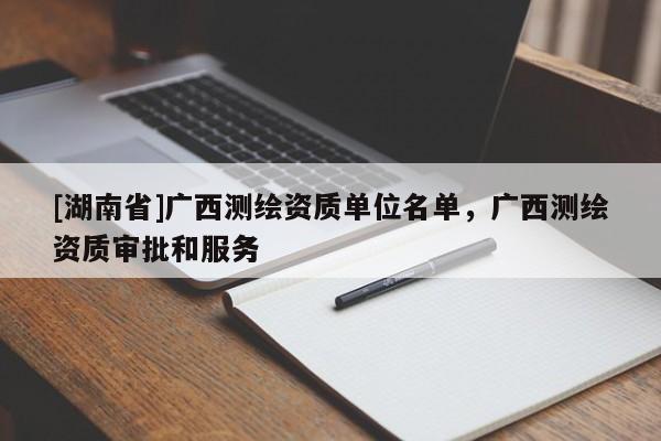 [湖南省]廣西測繪資質單位名單，廣西測繪資質審批和服務