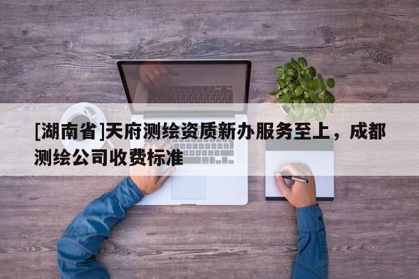[湖南省]天府測(cè)繪資質(zhì)新辦服務(wù)至上，成都測(cè)繪公司收費(fèi)標(biāo)準(zhǔn)