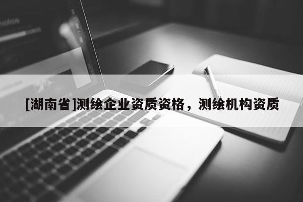 [湖南省]測(cè)繪企業(yè)資質(zhì)資格，測(cè)繪機(jī)構(gòu)資質(zhì)