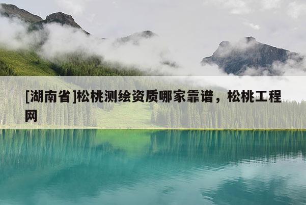 [湖南省]松桃測繪資質哪家靠譜，松桃工程網