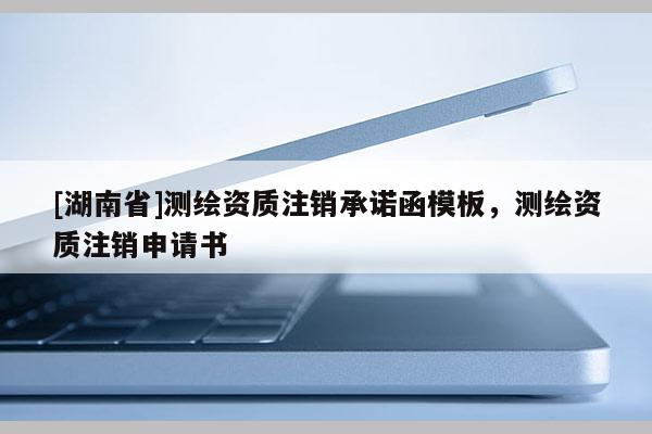 [湖南省]測繪資質注銷承諾函模板，測繪資質注銷申請書