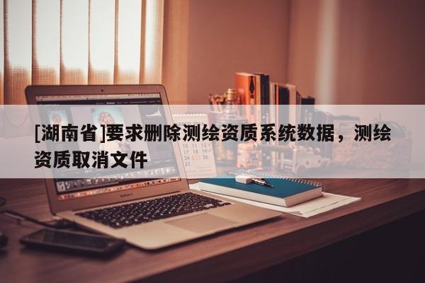 [湖南省]要求刪除測繪資質系統數據，測繪資質取消文件