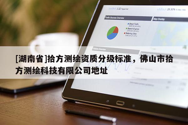 [湖南省]拾方測繪資質分級標準，佛山市拾方測繪科技有限公司地址