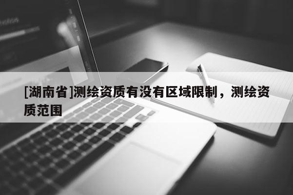 [湖南省]測繪資質有沒有區域限制，測繪資質范圍