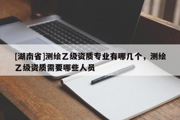 [湖南省]測繪乙級資質專業有哪幾個，測繪乙級資質需要哪些人員