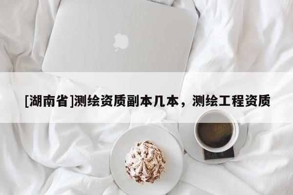 [湖南省]測繪資質副本幾本，測繪工程資質