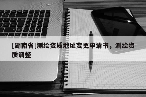 [湖南省]測繪資質地址變更申請書，測繪資質調整