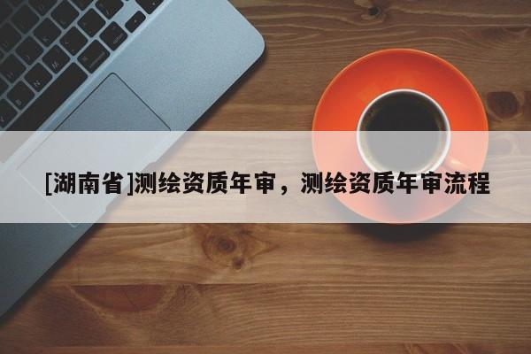[湖南省]測繪資質年審，測繪資質年審流程