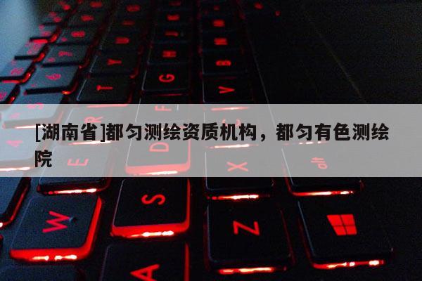 [湖南省]都勻測繪資質(zhì)機構(gòu)，都勻有色測繪院