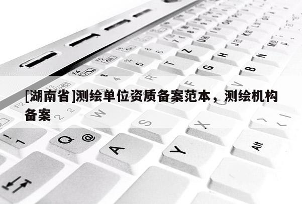 [湖南省]測繪單位資質備案范本，測繪機構備案