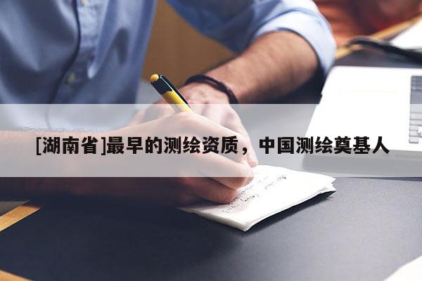 [湖南省]最早的測繪資質，中國測繪奠基人